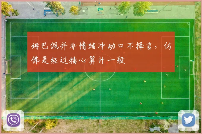 姆巴佩并非情绪冲动口不择言，仿佛是经过精心算计一般