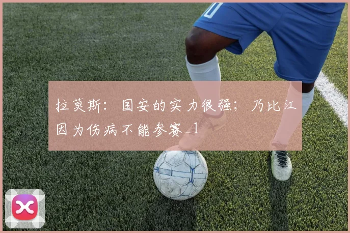 拉莫斯：国安的实力很强；乃比江因为伤病不能参赛_1