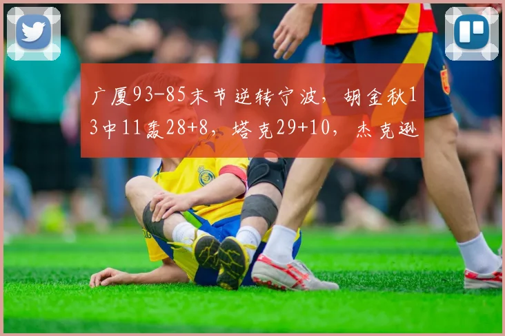 广厦93-85末节逆转宁波，胡金秋13中11轰28+8，塔克29+10，杰克逊25分_1