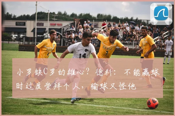 小罗缺C罗的雄心？德科：不能赢球时过度崇拜个人，输球又怪他