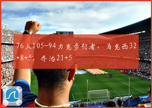 76人105-94力克步行者，马克西32+8+5，乔治21+5