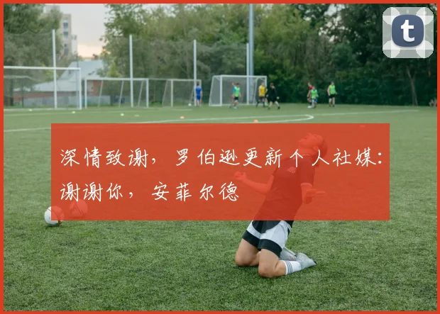 深情致谢，罗伯逊更新个人社媒：谢谢你，安菲尔德